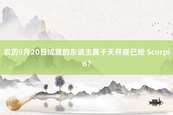 农历9月20日成就的东谈主属于天秤座已经 Scorpio？