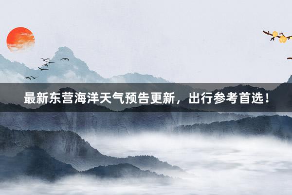 最新东营海洋天气预告更新，出行参考首选！