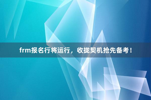 frm报名行将运行，收拢契机抢先备考！