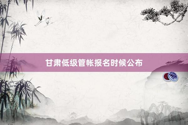 甘肃低级管帐报名时候公布
