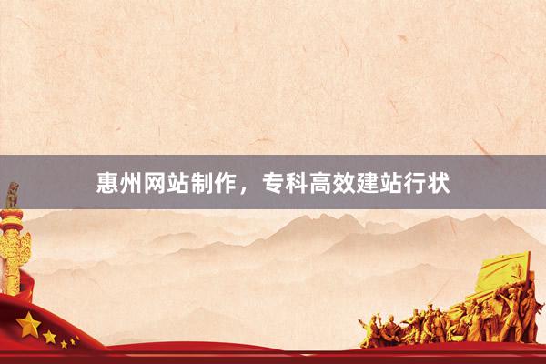 惠州网站制作，专科高效建站行状