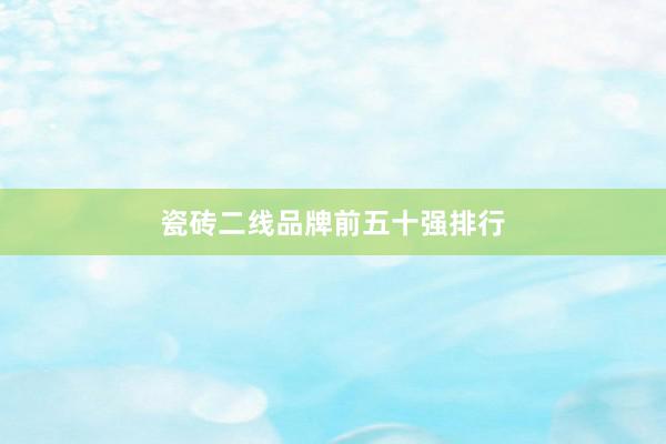 瓷砖二线品牌前五十强排行